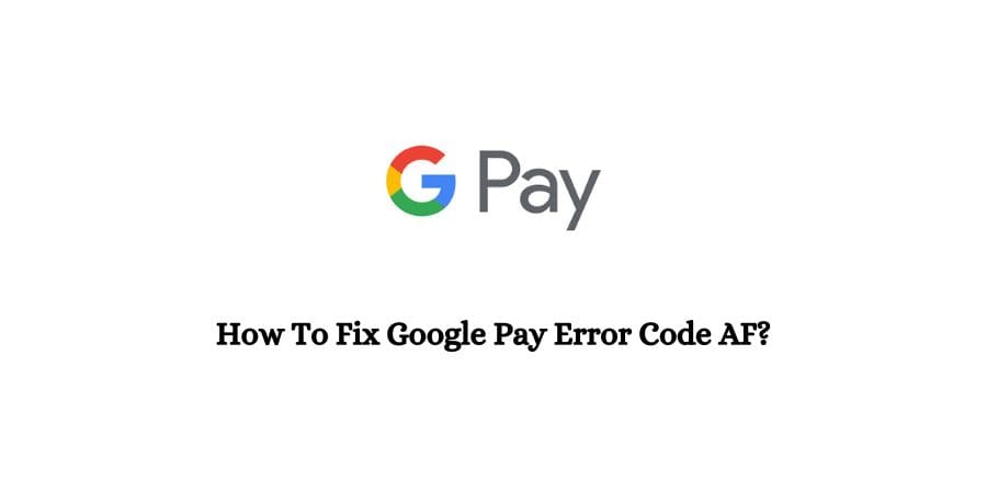 How To Fix Google Pay (GPay) Error Code AF?