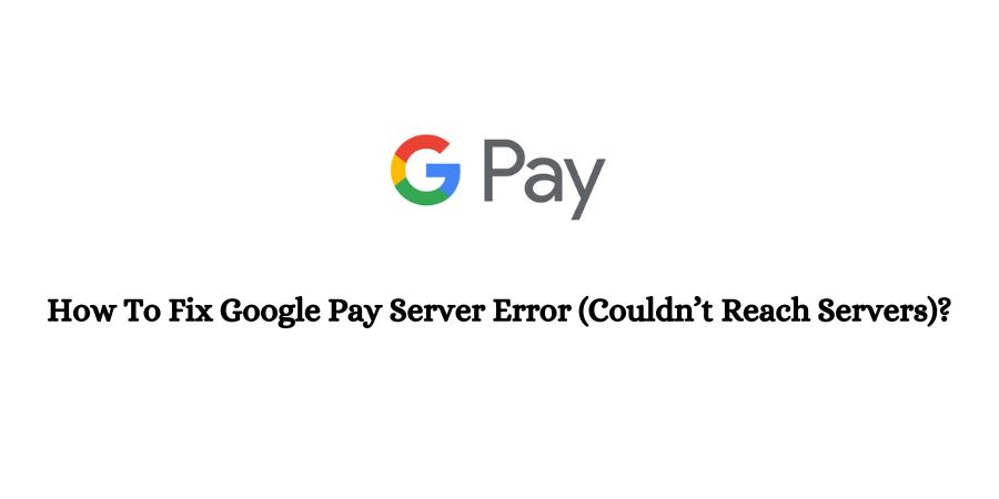 How To Fix Google Pay (GPay) Server Error (Couldn’t Reach Servers)?