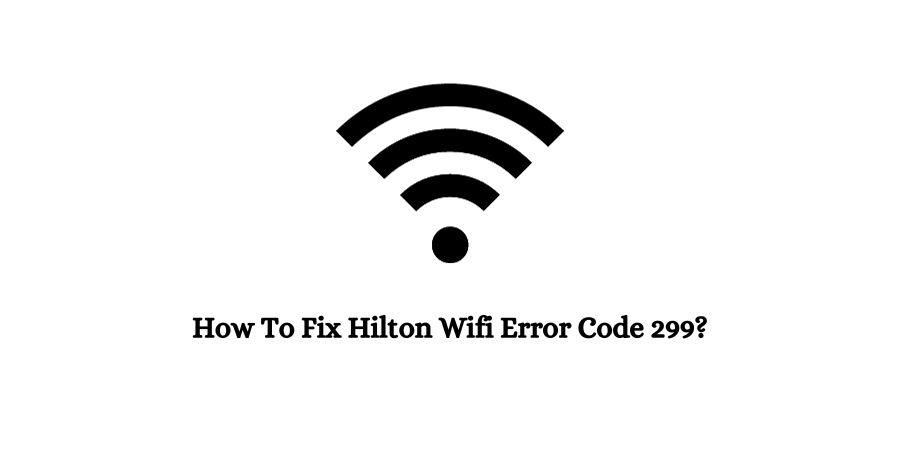 How To Fix Hilton Wifi Error Code 299?